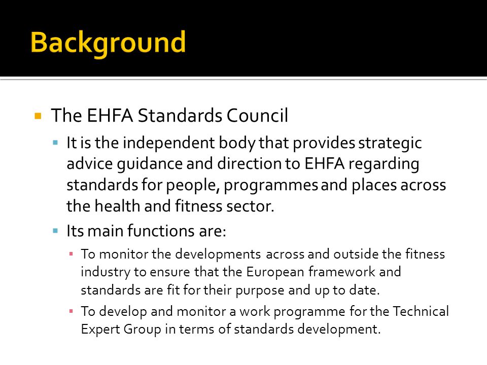  The EHFA Standards Council  It is the independent body that provides strategic advice guidance and direction to EHFA regarding standards for people, programmes and places across the health and fitness sector.