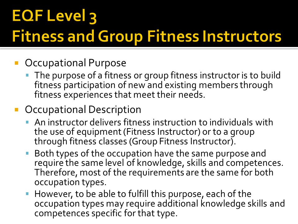  Occupational Purpose  The purpose of a fitness or group fitness instructor is to build fitness participation of new and existing members through fitness experiences that meet their needs.