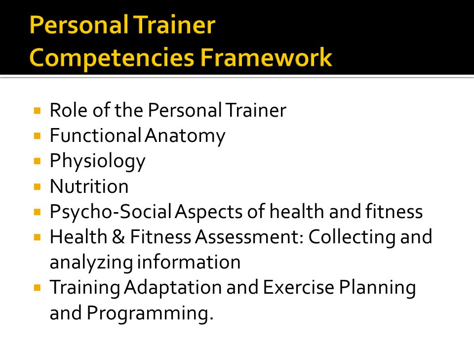  Role of the Personal Trainer  Functional Anatomy  Physiology  Nutrition  Psycho-Social Aspects of health and fitness  Health & Fitness Assessment: Collecting and analyzing information  Training Adaptation and Exercise Planning and Programming.