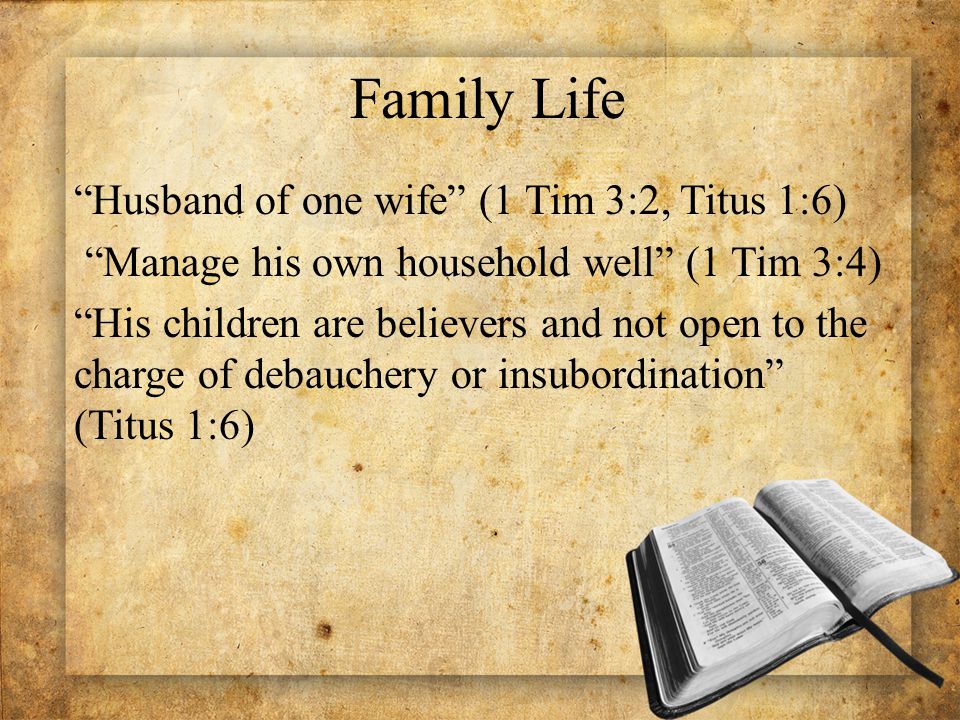 Family Life Husband of one wife (1 Tim 3:2, Titus 1:6) Manage his own household well (1 Tim 3:4) His children are believers and not open to the charge of debauchery or insubordination (Titus 1:6)