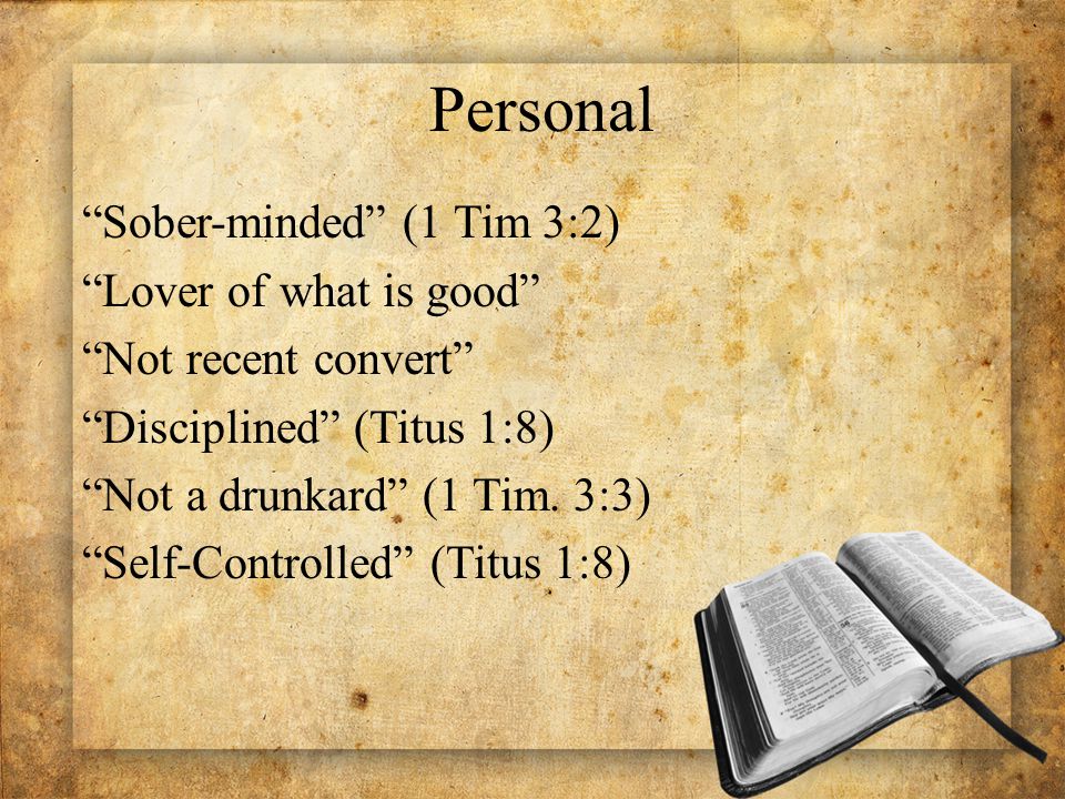 Personal Sober-minded (1 Tim 3:2) Lover of what is good Not recent convert Disciplined (Titus 1:8) Not a drunkard (1 Tim.