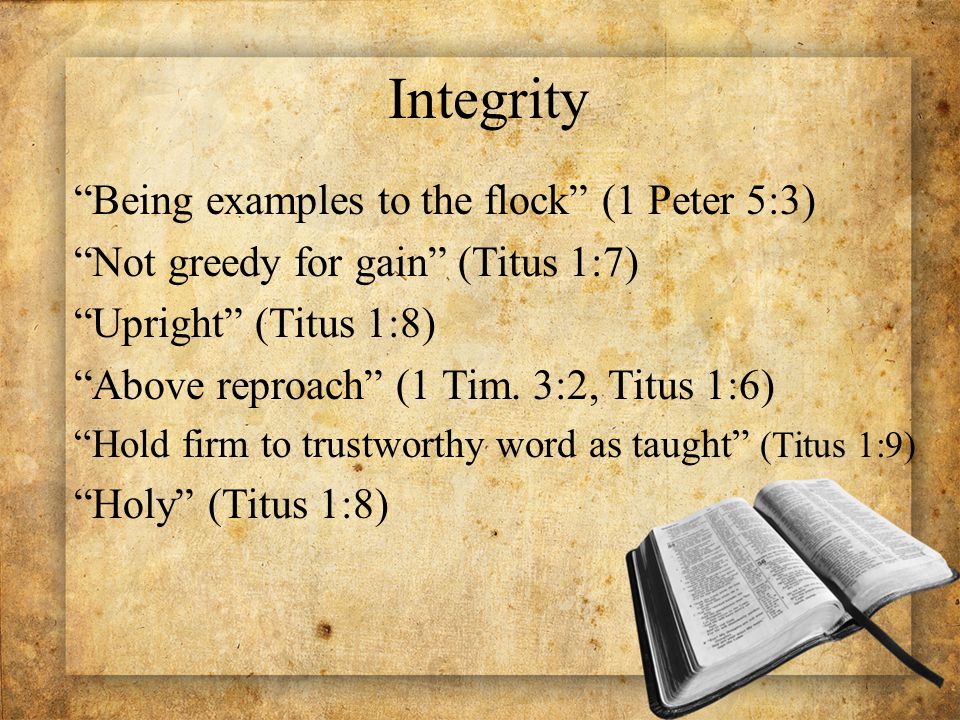 Integrity Being examples to the flock (1 Peter 5:3) Not greedy for gain (Titus 1:7) Upright (Titus 1:8) Above reproach (1 Tim.
