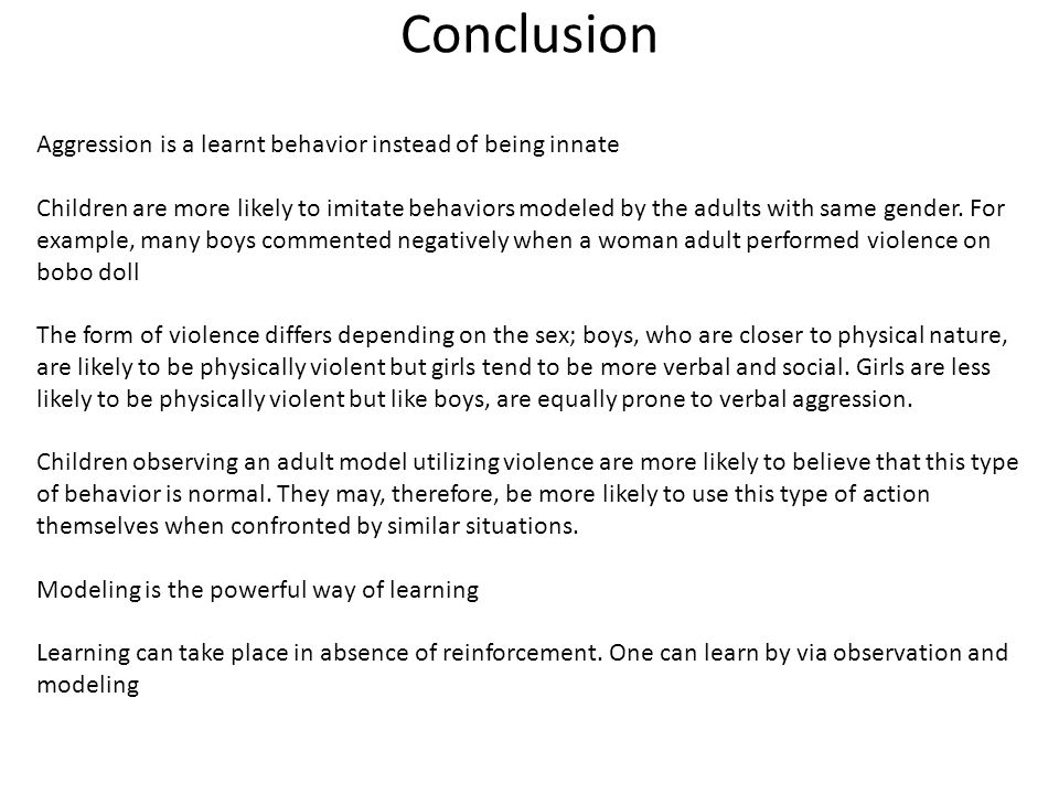 Conclusion Aggression is a learnt behavior instead of being innate Children are more likely to imitate behaviors modeled by the adults with same gender.