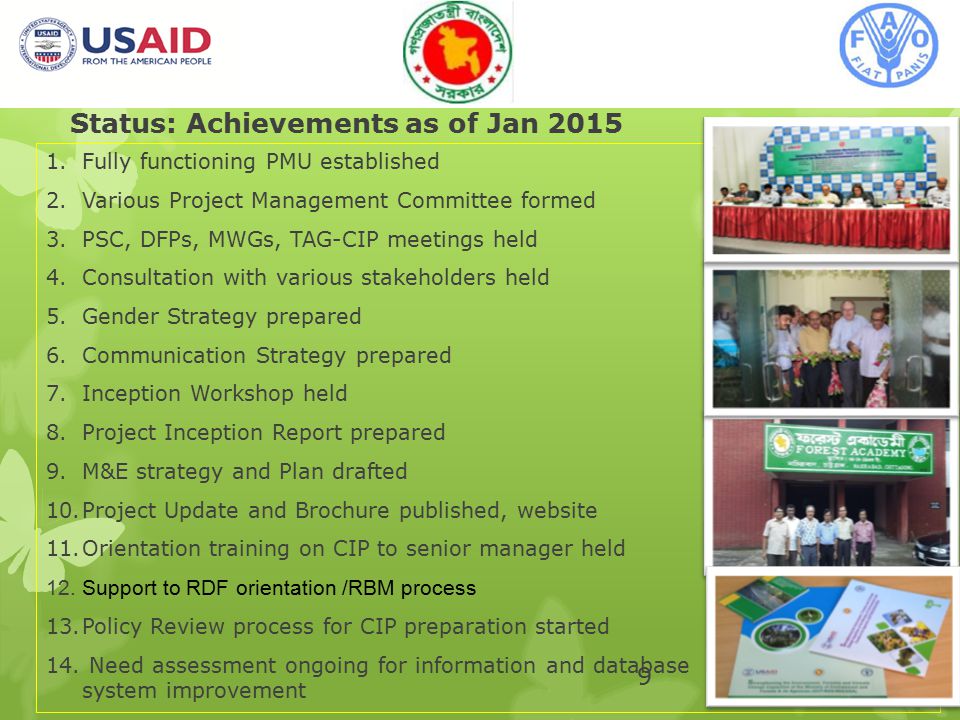 Status: Achievements as of Jan Fully functioning PMU established 2.Various Project Management Committee formed 3.PSC, DFPs, MWGs, TAG-CIP meetings held 4.Consultation with various stakeholders held 5.Gender Strategy prepared 6.Communication Strategy prepared 7.Inception Workshop held 8.Project Inception Report prepared 9.M&E strategy and Plan drafted 10.Project Update and Brochure published, website 11.Orientation training on CIP to senior manager held 12.Support to RDF orientation /RBM process 13.Policy Review process for CIP preparation started 14.