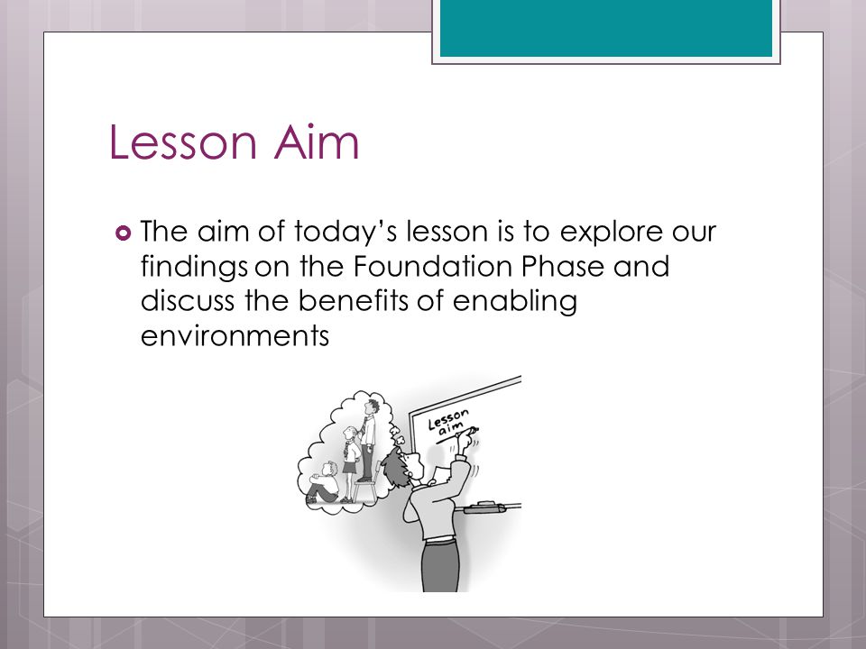 Lesson Aim  The aim of today’s lesson is to explore our findings on the Foundation Phase and discuss the benefits of enabling environments