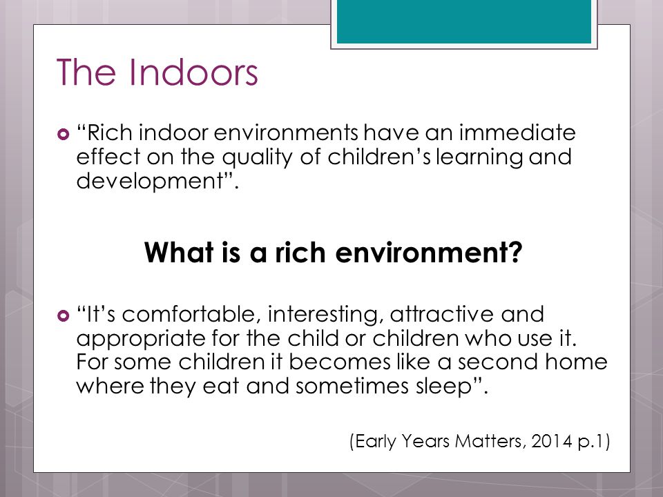 The Indoors  Rich indoor environments have an immediate effect on the quality of children’s learning and development .