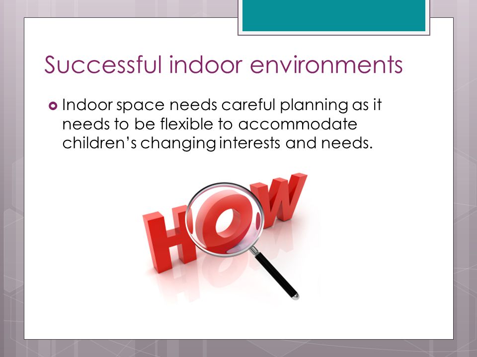 Successful indoor environments  Indoor space needs careful planning as it needs to be flexible to accommodate children’s changing interests and needs.