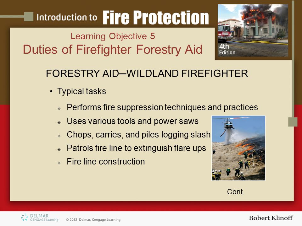 FORESTRY AID─WILDLAND FIREFIGHTER Typical tasks  Performs fire suppression techniques and practices  Uses various tools and power saws  Chops, carries, and piles logging slash  Patrols fire line to extinguish flare ups  Fire line construction Cont.