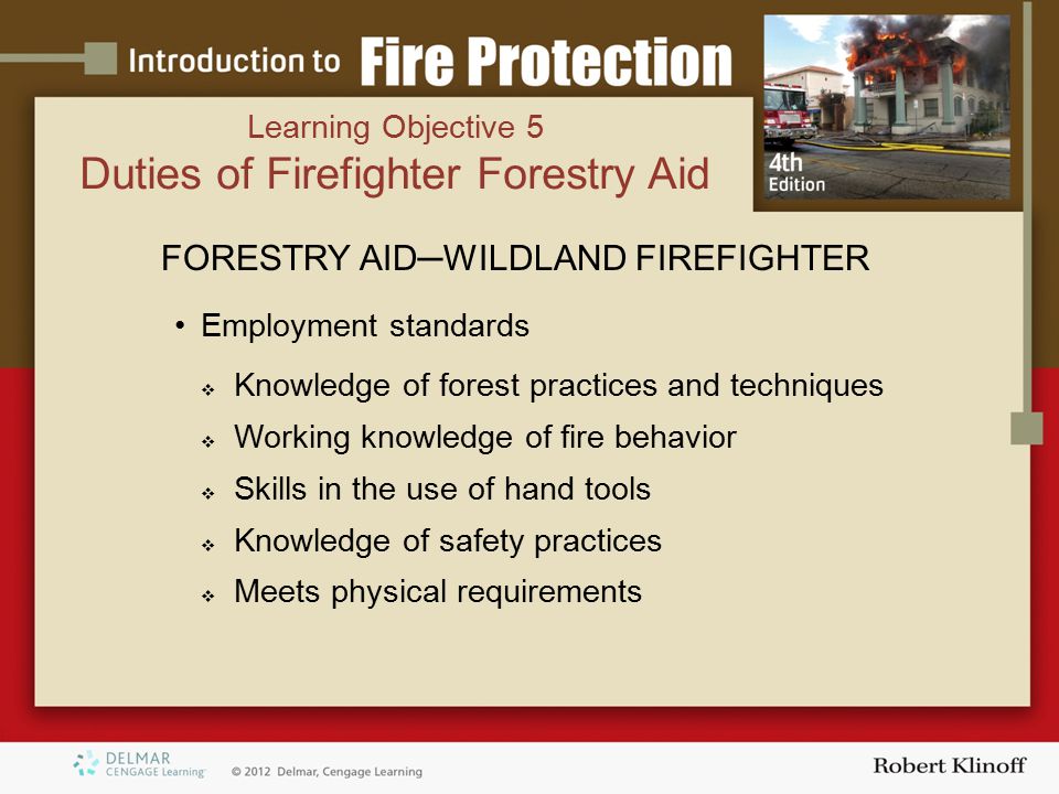 FORESTRY AID─WILDLAND FIREFIGHTER Employment standards  Knowledge of forest practices and techniques  Working knowledge of fire behavior  Skills in the use of hand tools  Knowledge of safety practices  Meets physical requirements Learning Objective 5 Duties of Firefighter Forestry Aid