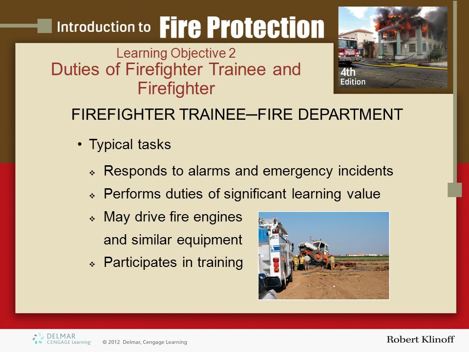 FIREFIGHTER TRAINEE─FIRE DEPARTMENT Typical tasks  Responds to alarms and emergency incidents  Performs duties of significant learning value  May drive fire engines and similar equipment  Participates in training Learning Objective 2 Duties of Firefighter Trainee and Firefighter