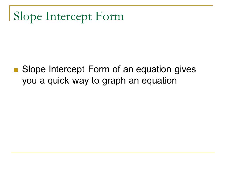 Slope Intercept Form of an equation gives you a quick way to graph an equation