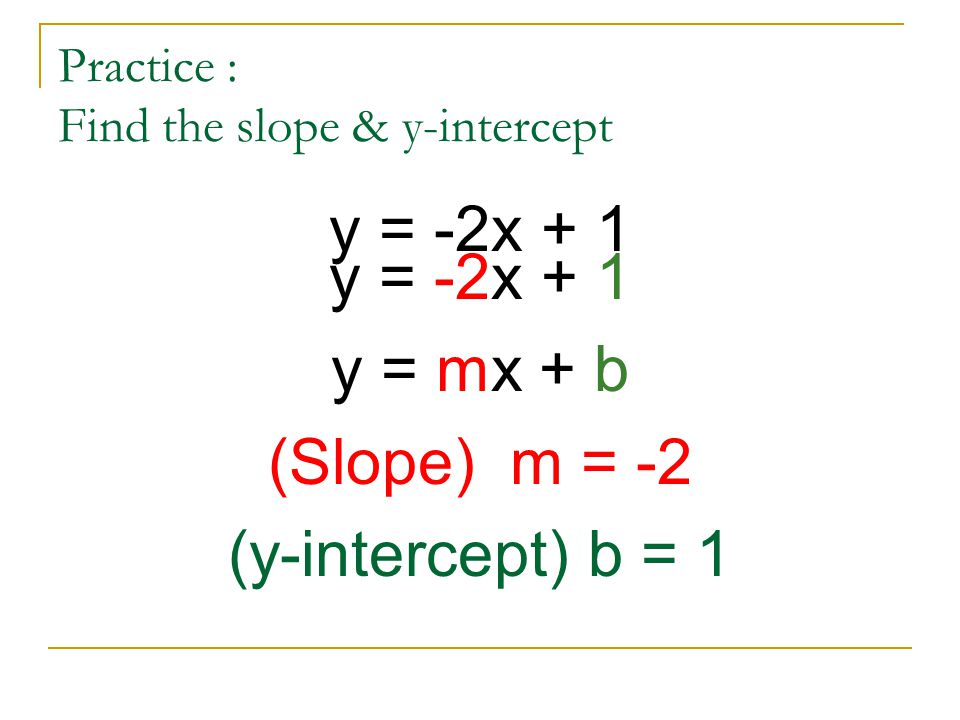 Practice : Find the slope & y-intercept y = -2x + 1 y = mx + b (Slope) m = -2 (y-intercept) b = 1