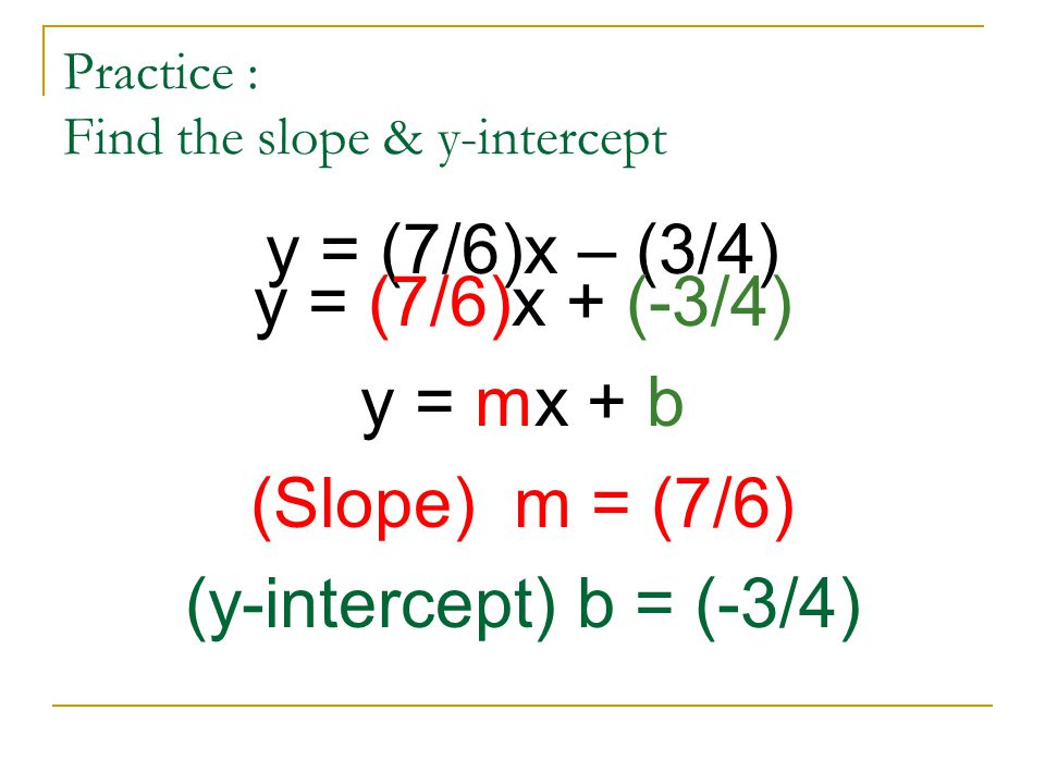 Practice : Find the slope & y-intercept y = (7/6)x – (3/4) y = (7/6)x + (-3/4) y = mx + b (Slope) m = (7/6) (y-intercept) b = (-3/4)
