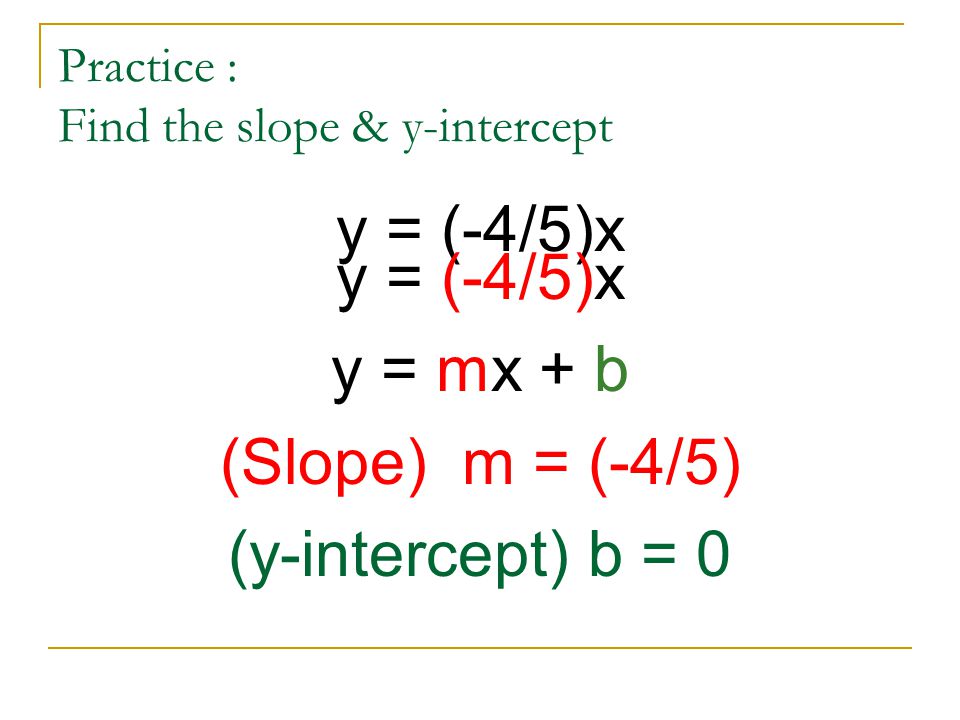 Practice : Find the slope & y-intercept y = (-4/5)x y = mx + b (Slope) m = (-4/5) (y-intercept) b = 0