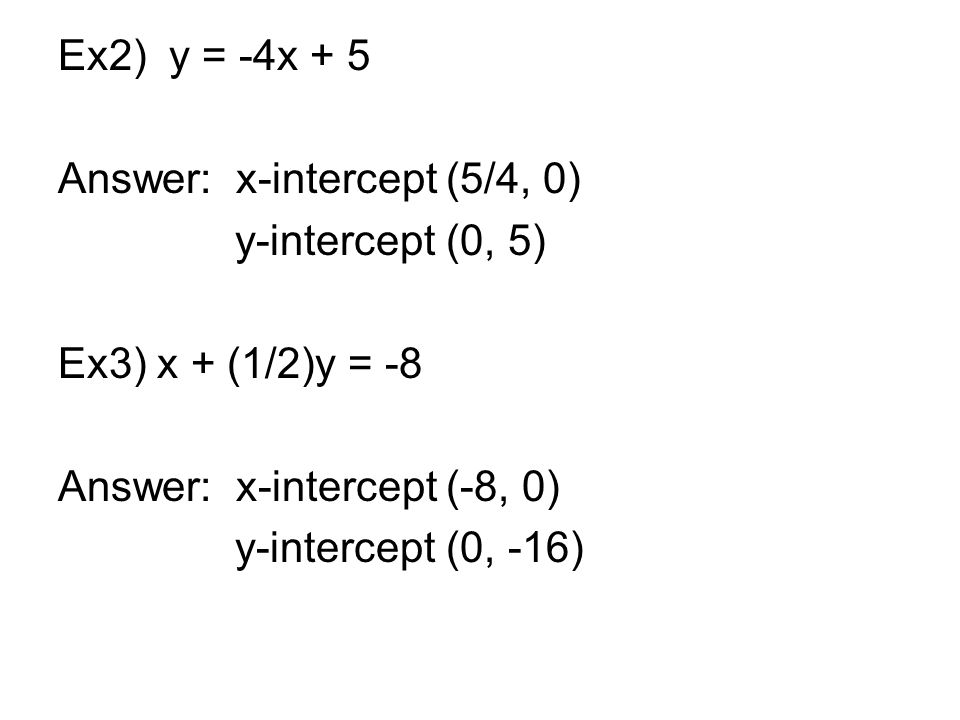 Ex2) y = -4x + 5 Answer: x-intercept (5/4, 0) y-intercept (0, 5) Ex3) x + (1/2)y = -8 Answer: x-intercept (-8, 0) y-intercept (0, -16)