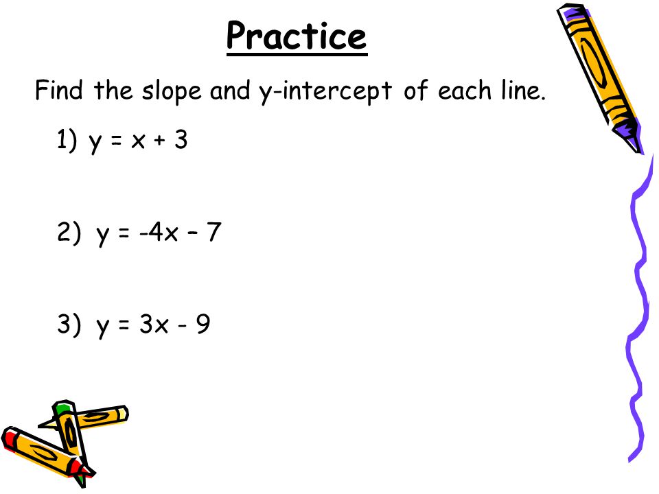 Practice 1)y = x + 3 2) y = -4x – 7 3) y = 3x - 9 Find the slope and y-intercept of each line.