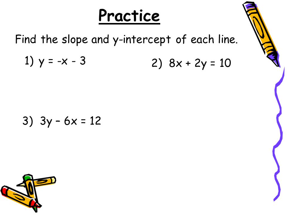 Practice 1)y = -x - 3 Find the slope and y-intercept of each line. 2) 8x + 2y = 10 3) 3y – 6x = 12