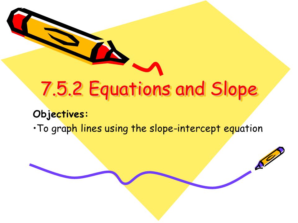 7.5.2 Equations and Slope Equations and Slope Objectives: To graph lines using the slope-intercept equation
