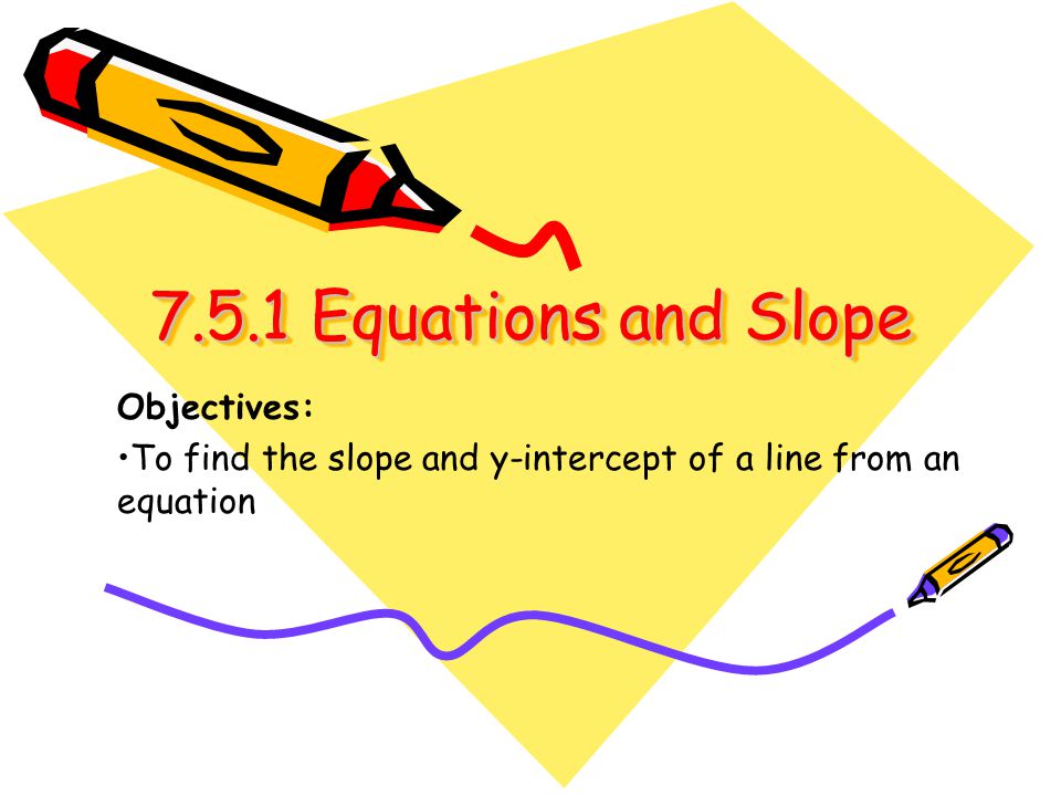 7.5.1 Equations and Slope Equations and Slope Objectives: To find the slope and y-intercept of a line from an equation