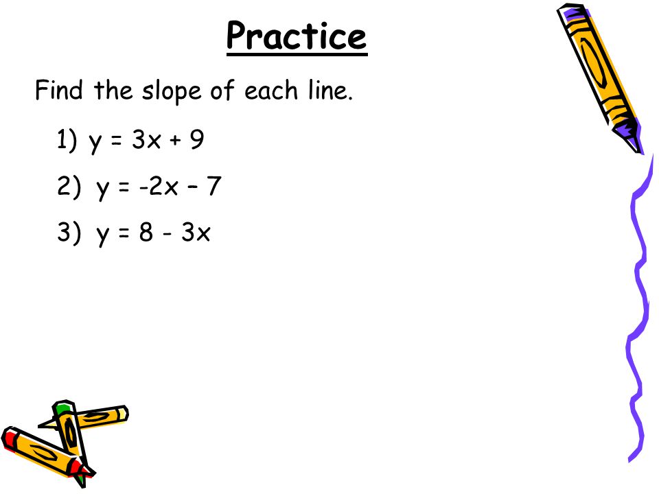 Practice 1)y = 3x + 9 2) y = -2x – 7 3) y = 8 - 3x Find the slope of each line.