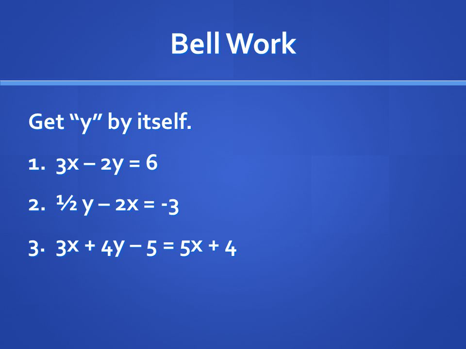 Bell Work Get y by itself. 1. 3x – 2y = 6 2. ½ y – 2x = x + 4y – 5 = 5x + 4