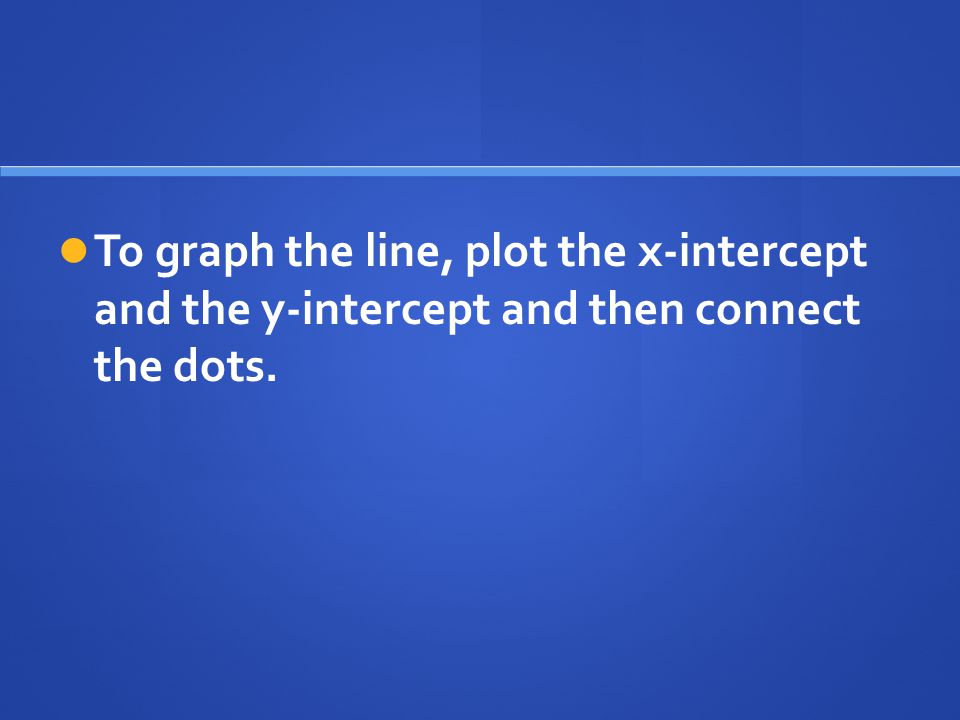 To graph the line, plot the x-intercept and the y-intercept and then connect the dots.