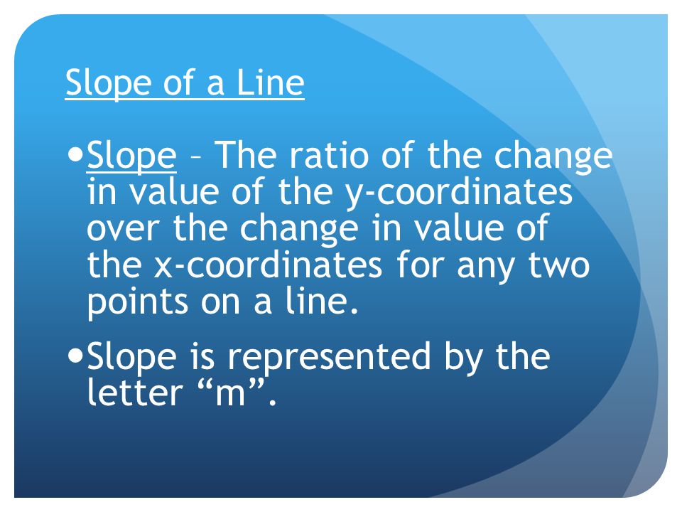 Slope of a Line Slope – The ratio of the change in value of the y-coordinates over the change in value of the x-coordinates for any two points on a line.