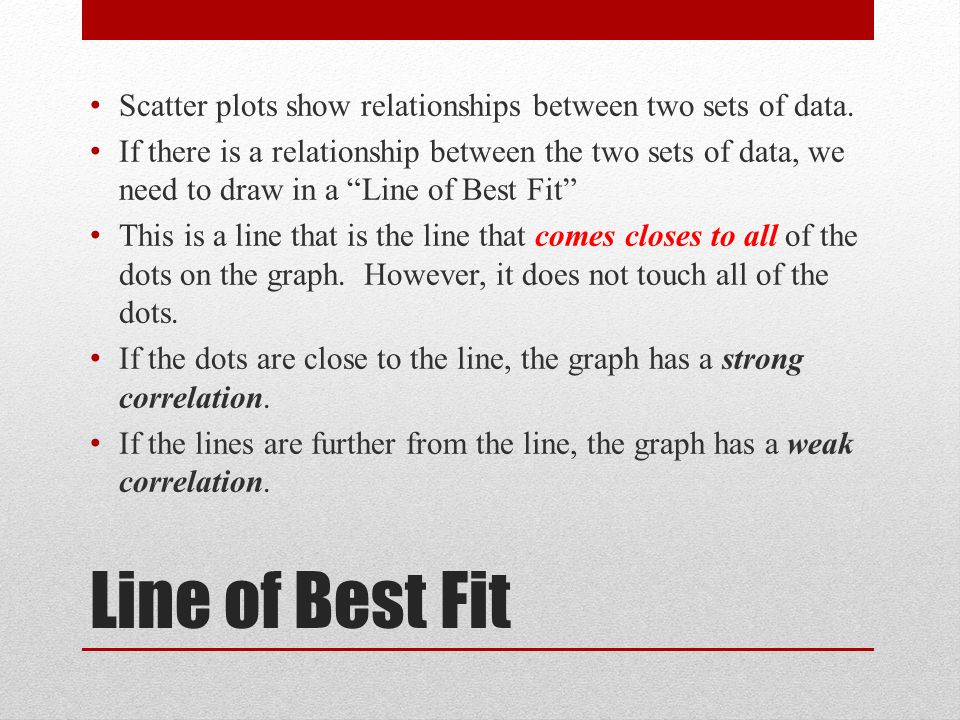 Line of Best Fit Scatter plots show relationships between two sets of data.