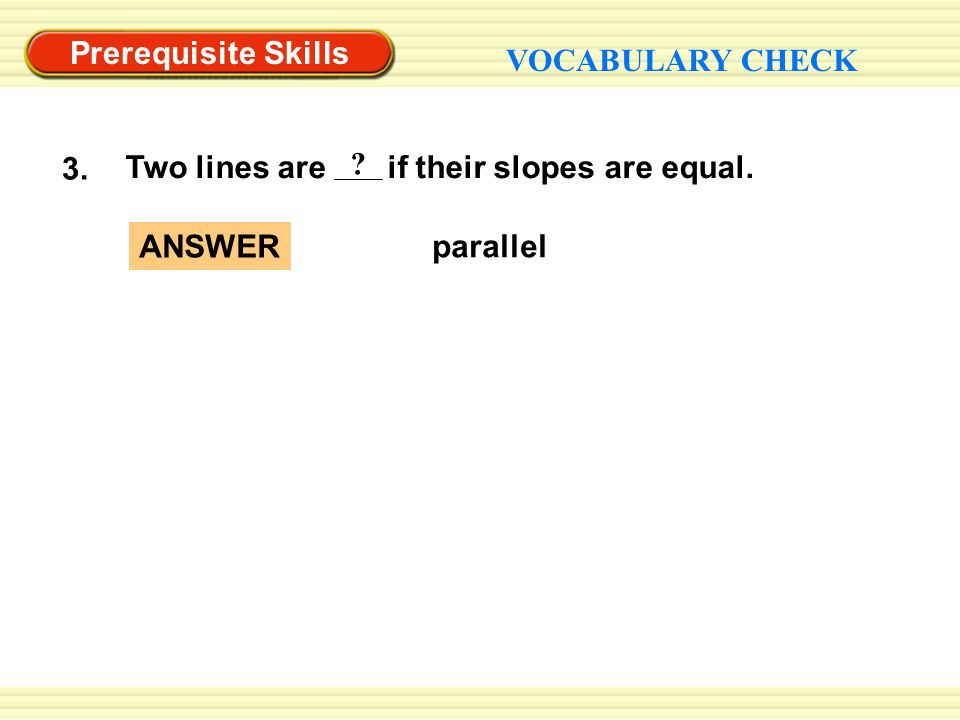 Prerequisite Skills VOCABULARY CHECK parallel ANSWER 3. Two lines are if their slopes are equal.