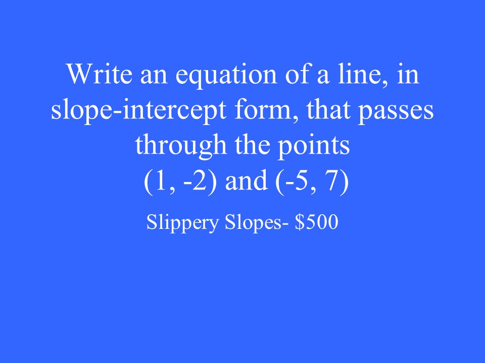 Write an equation of a line, in slope-intercept form, that passes through the points (1, -2) and (-5, 7) Slippery Slopes- $500