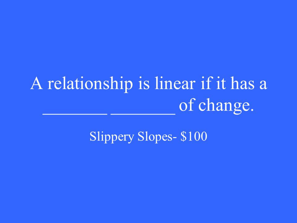 A relationship is linear if it has a _______ _______ of change. Slippery Slopes- $100