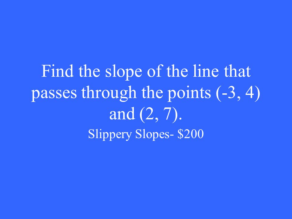 Find the slope of the line that passes through the points (-3, 4) and (2, 7). Slippery Slopes- $200