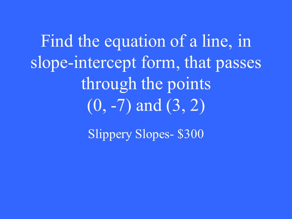Find the equation of a line, in slope-intercept form, that passes through the points (0, -7) and (3, 2) Slippery Slopes- $300