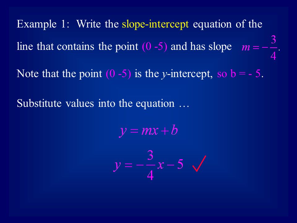 Example 1:Write the slope-intercept equation of the line that contains the point (0 -5) and has slope Substitute values into the equation … Note that the point (0 -5) is the y-intercept, so b = - 5.