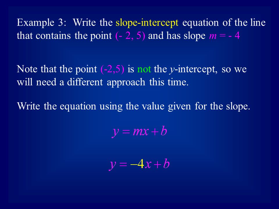 Example 3:Write the slope-intercept equation of the line that contains the point (- 2, 5) and has slope m = - 4 Write the equation using the value given for the slope.