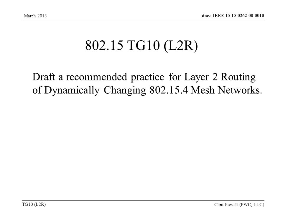 doc.: IEEE TG10 (L2R) March 2015 Clint Powell (PWC, LLC) TG10 (L2R) Draft a recommended practice for Layer 2 Routing of Dynamically Changing Mesh Networks.