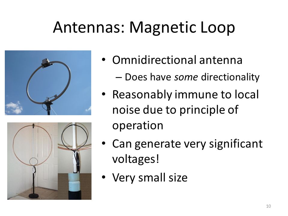 Antennas: Magnetic Loop 10 Omnidirectional antenna – Does have some directionality Reasonably immune to local noise due to principle of operation Can generate very significant voltages.