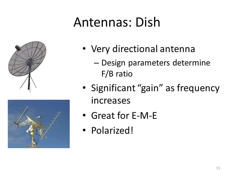Antennas: Dish 11 Very directional antenna – Design parameters determine F/B ratio Significant gain as frequency increases Great for E-M-E Polarized!
