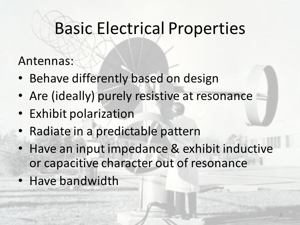Basic Electrical Properties Antennas: Behave differently based on design Are (ideally) purely resistive at resonance Exhibit polarization Radiate in a predictable pattern Have an input impedance & exhibit inductive or capacitive character out of resonance Have bandwidth 3