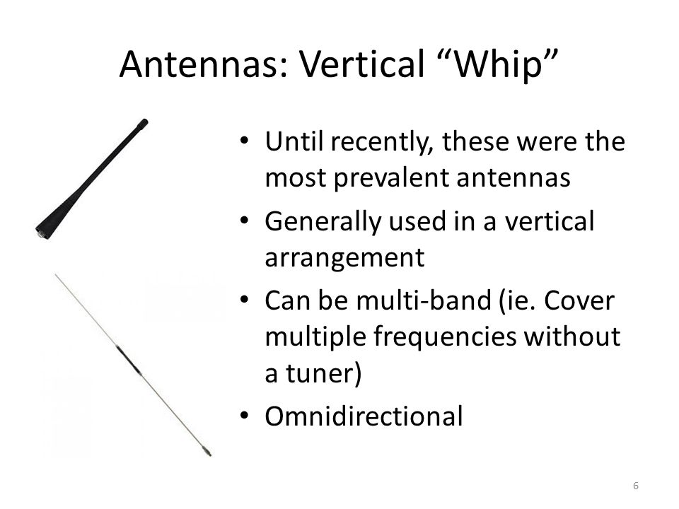 Antennas: Vertical Whip 6 Until recently, these were the most prevalent antennas Generally used in a vertical arrangement Can be multi-band (ie.