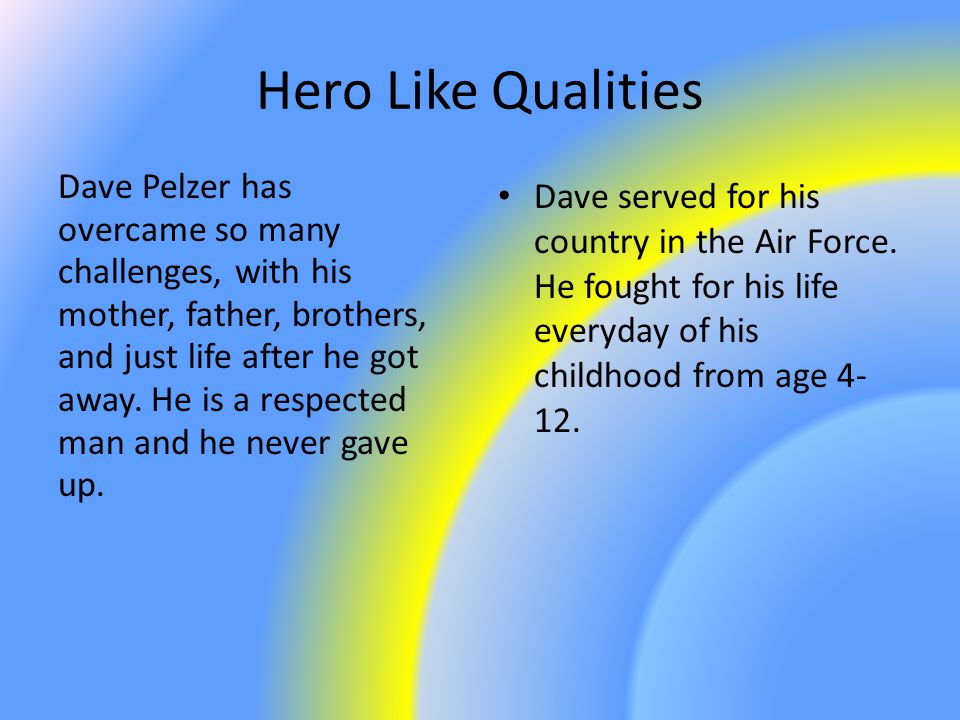 Hero Like Qualities Dave Pelzer has overcame so many challenges, with his mother, father, brothers, and just life after he got away.