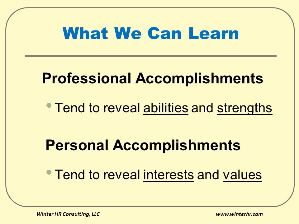 What We Can Learn Professional Accomplishments Tend to reveal abilities and strengths Personal Accomplishments Tend to reveal interests and values Winter HR Consulting, LLC