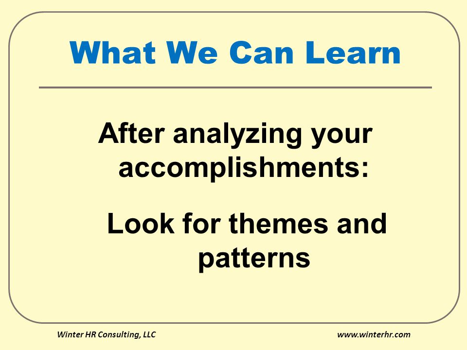 What We Can Learn After analyzing your accomplishments: Look for themes and patterns Winter HR Consulting, LLC