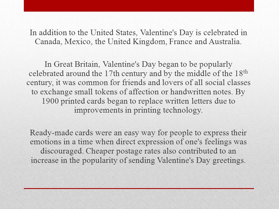 In addition to the United States, Valentine s Day is celebrated in Canada, Mexico, the United Kingdom, France and Australia.
