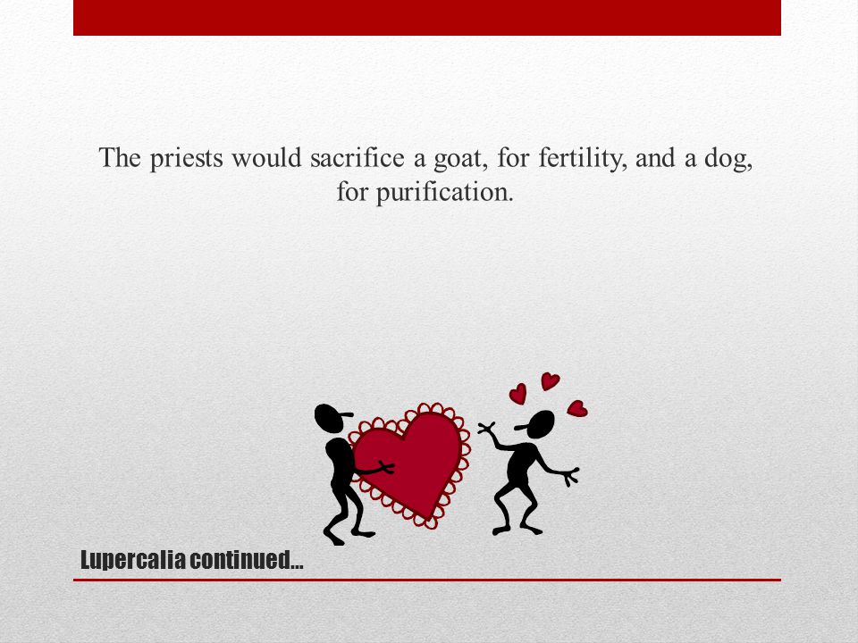 Lupercalia continued… The priests would sacrifice a goat, for fertility, and a dog, for purification.