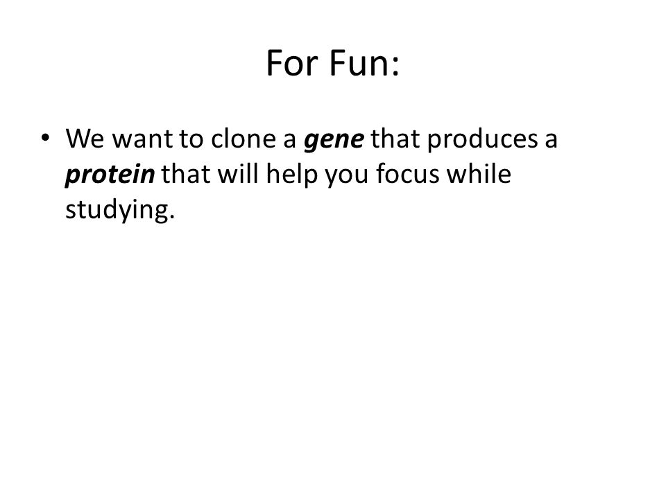 For Fun: We want to clone a gene that produces a protein that will help you focus while studying.