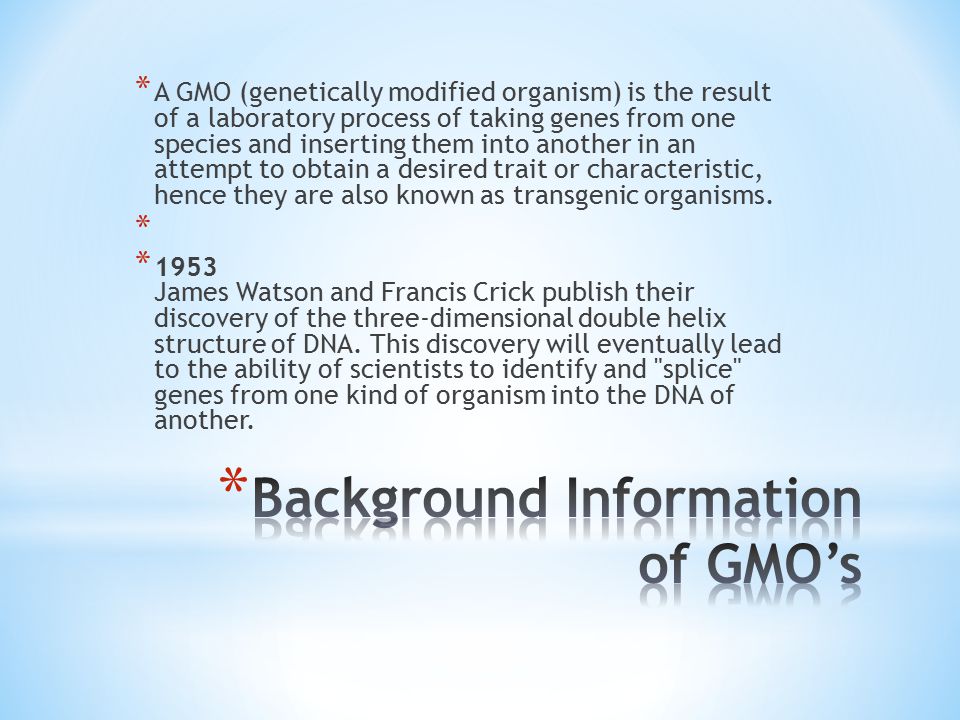 * A GMO (genetically modified organism) is the result of a laboratory process of taking genes from one species and inserting them into another in an attempt to obtain a desired trait or characteristic, hence they are also known as transgenic organisms.