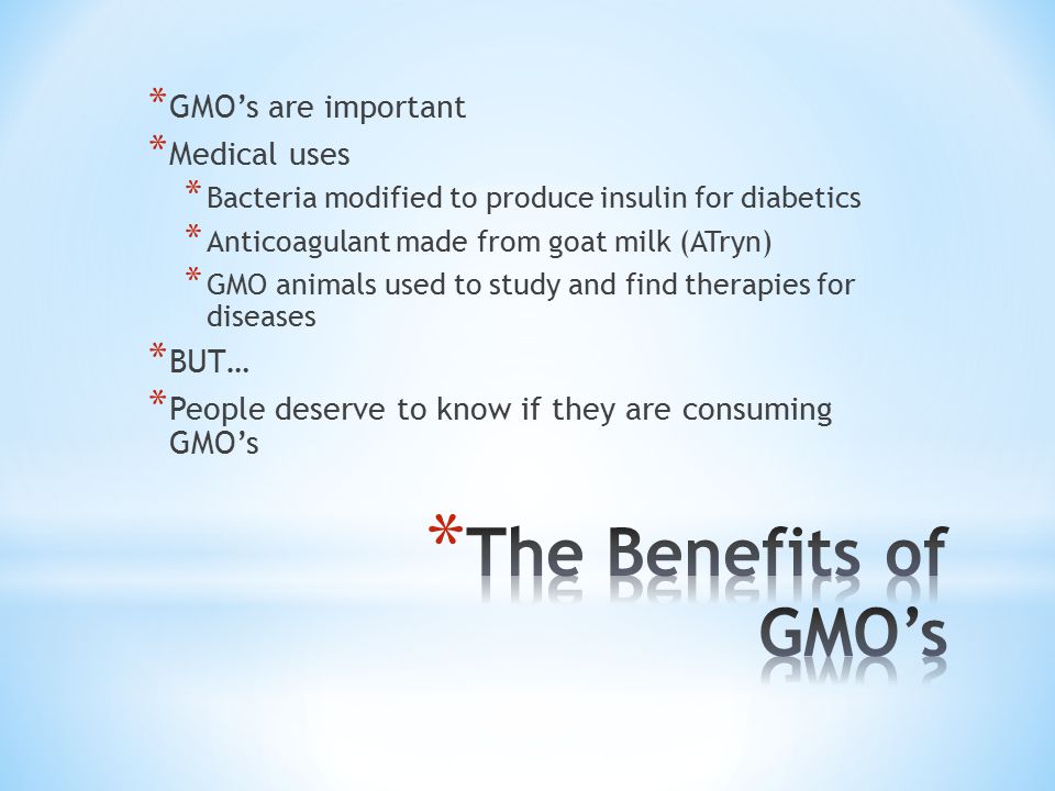 * GMO’s are important * Medical uses * Bacteria modified to produce insulin for diabetics * Anticoagulant made from goat milk (ATryn) * GMO animals used to study and find therapies for diseases * BUT… * People deserve to know if they are consuming GMO’s