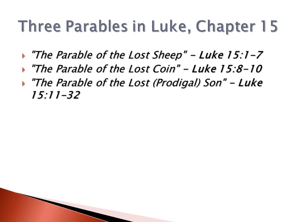  The Parable of the Lost Sheep - Luke 15:1-7  The Parable of the Lost Coin - Luke 15:8-10  The Parable of the Lost (Prodigal) Son - Luke 15:11-32
