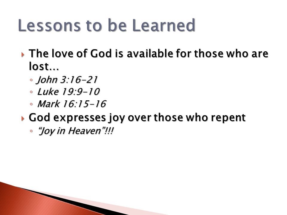  The love of God is available for those who are lost… ◦ John 3:16-21 ◦ Luke 19:9-10 ◦ Mark 16:15-16  God expresses joy over those who repent ◦ Joy in Heaven !!!